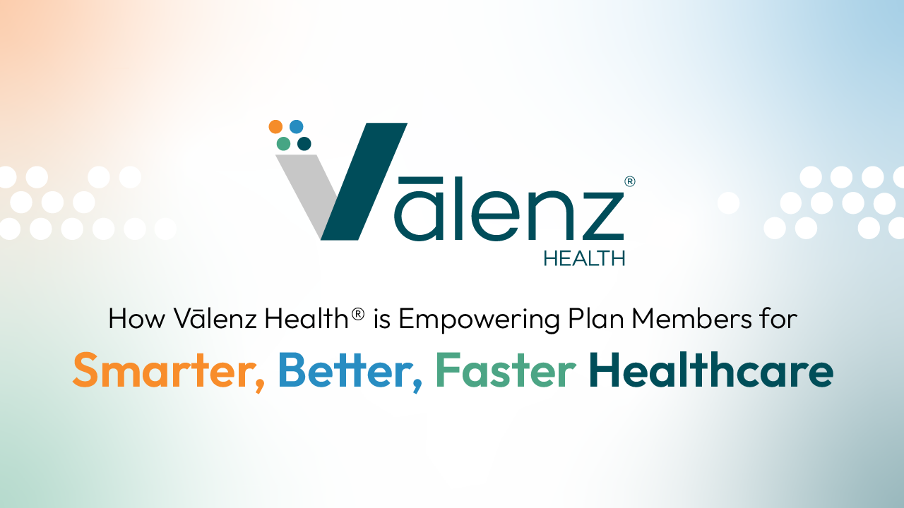 How Vālenz Health® is Empowering Plan Members for Smarter, Better, Faster Healthcare