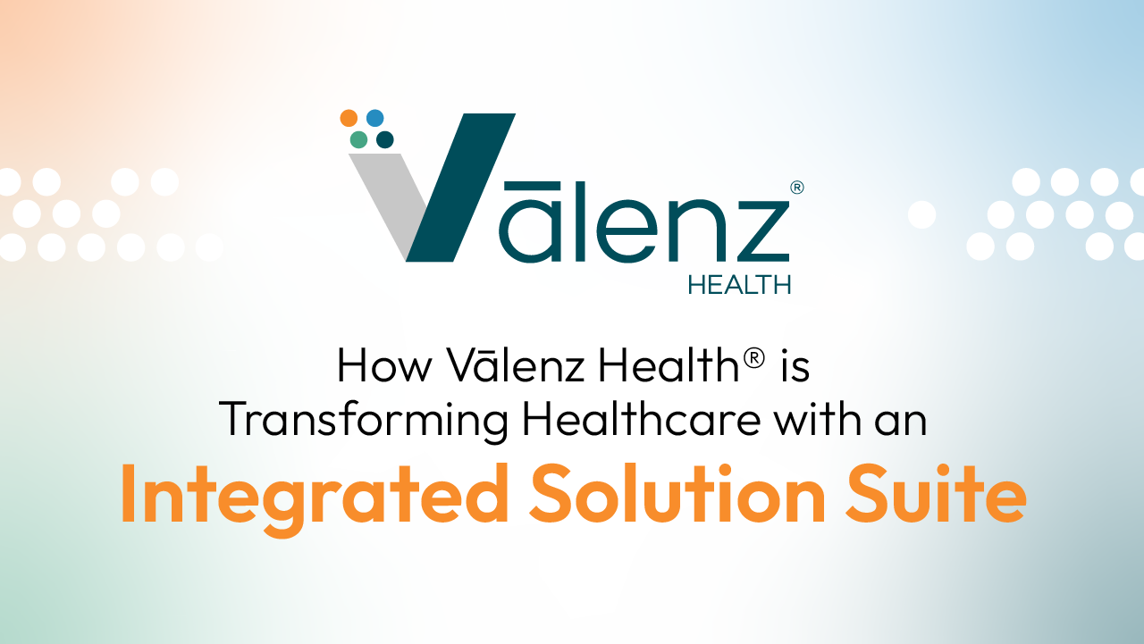How Vālenz Health® is Transforming Healthcare with an Integrated Solution Suite